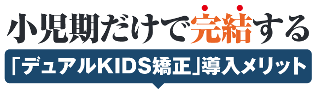 小児期だけで完結する「デュアルＫＩＤＳ矯正」導入メリット