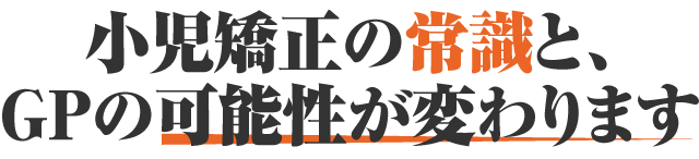 小児矯正の常識と、ＧＰの可能性が変わります